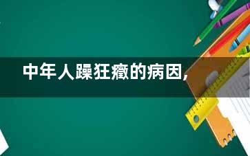 中年人躁狂癥的病因,狂躁病復發(fā)有哪些因素,躁狂癥年齡越大越***嗎