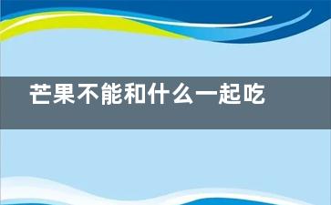 芒果不能和什么一起吃(芒果不能和什么食物一起吃)