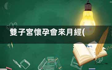 雙子宮懷孕會來月經(jīng)嗎(雙子宮懷孕會來幾個月大姨媽)